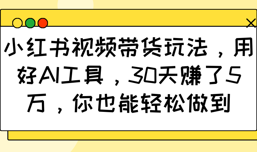小红书视频带货玩法，用好AI工具，30天赚了5万，你也能轻松做到-91创业项目库