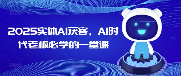 2025实体AI获客，AI时代老板必学的一堂课-91创业项目库
