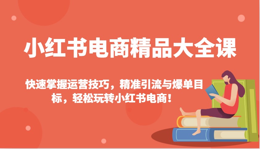 小红书电商精品大全课：快速掌握运营技巧，精准引流与爆单目标，轻松玩转小红书电商！-91创业项目库
