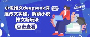小说推文deepseek深度改文实操，解锁小说推文新玩法-91创业项目库