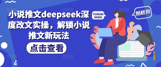 小说推文deepseek深度改文实操，解锁小说推文新玩法-91创业项目库