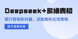 Deepseek+多维表格，银行营销新利器，深度解析应用策略，提升营销效果-91创业项目库
