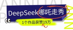 DeepSeek做抖音爆火的AI哪吒走秀视频，1个作品获赞19万+，我教你怎么做-91创业项目库