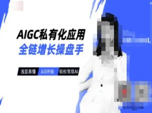 AIGC私有化应用全链增长操盘手，浅显易懂，从0开始轻松，驾驭AI-91创业项目库