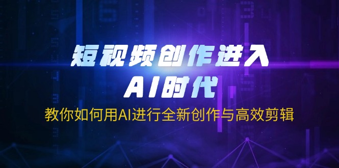 短视频创作进入AI时代，教你如何用AI进行全新创作与高效剪辑-91创业项目库
