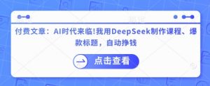 付费文章：AI时代来临！我用DeepSeek制作课程、爆款标题，自动挣钱-91创业项目库