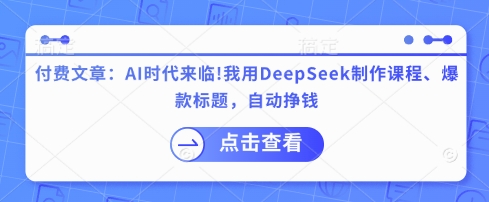 付费文章：AI时代来临！我用DeepSeek制作课程、爆款标题，自动挣钱-91创业项目库