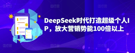 DeepSeek时代打造超级个人IP，放大营销势能100倍以上-91创业项目库