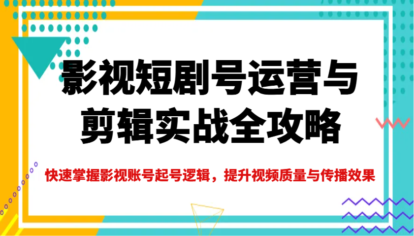 影视短剧号运营与剪辑实战全攻略,快速掌握影视账号起号逻辑,提升视频质量与传播效果-91创业项目库