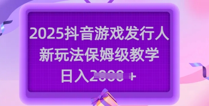 2025抖音游戏发行人新玩法，保姆级教学，日入多张-91创业项目库