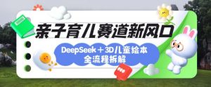 育儿赛道新风口：DeepSeek+3D绘本全流程拆解，月涨粉上W，还能培养亲子创造力-91创业项目库