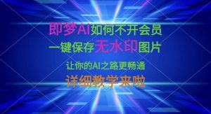 即梦AI如何不开会员，一键保存无水印图片，让你的AI之路更畅通，详细教学来啦-91创业项目库