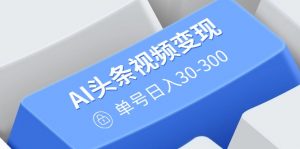 AI头条视频变现：AI原创搬运玩法，无需剪辑，多平台发布，单号日入30-300-91创业项目库