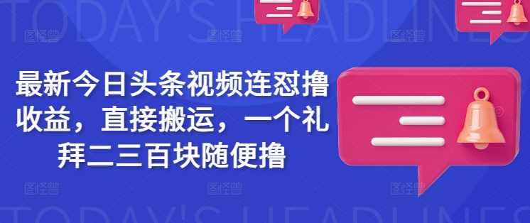 最新今日头条视频连怼撸收益，直接搬运，一个礼拜二三百块随便撸-91创业项目库