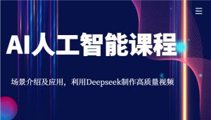 AI人工智能课程，场景介绍及应用，利用Deepseek制作高质量视频-91创业项目库