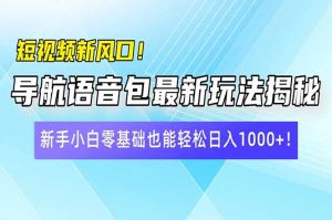 短视频新风口！导航语音包最新玩法揭秘，新手小白零基础也能轻松日入10...-91创业项目库