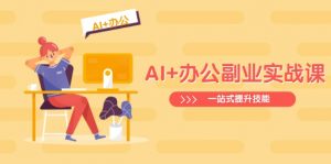 AI+办公副业实战课：从Excel到PPT，从行业分析到视频制作，一站式提升技能-91创业项目库