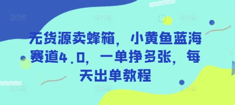 无货源卖蜂箱，小黄鱼蓝海赛道4.0，一单挣多张，每天出单教程-91创业项目库