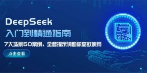 DeepSeek入门到精通指南，7大场景50案例，全套提示词助你高效使用-91创业项目库