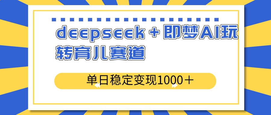 deepseek＋即梦AI玩转育儿赛道，单日稳定变现1000＋育儿赛道-91创业项目库