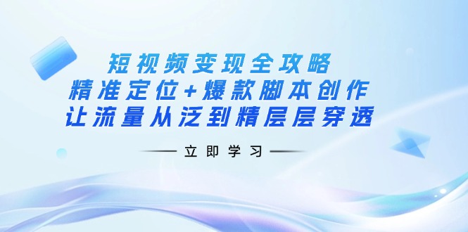 短视频变现全攻略：精准定位+爆款脚本创作，让流量从泛到精层层穿透-91创业项目库