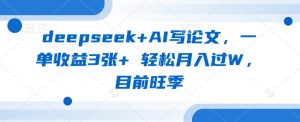deepseek+AI写论文，一单收益3张+ 轻松月入过W，目前旺季-91创业项目库