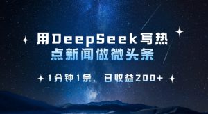 用DeepSeek写热点微头条，1分钟1条，日收益2张-91创业项目库