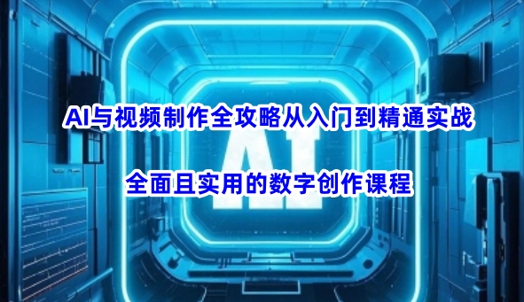 AI与视频制作全攻略从入门到精通实战，全面且实用的数字创作课程(更新3月)-91创业项目库
