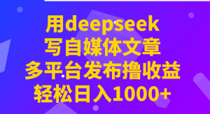 用deepseek写自媒体文章，多平台发布撸收益，轻松日入1000+！-91创业项目库