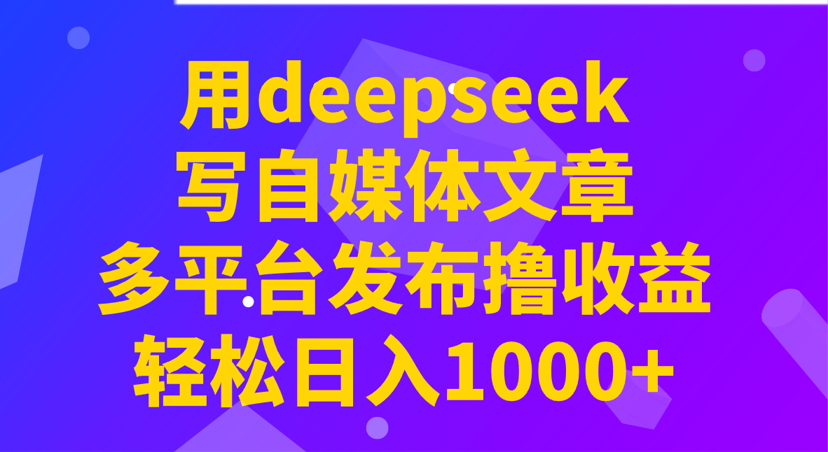 用deepseek写自媒体文章，多平台发布撸收益，轻松日入1000+！-91创业项目库