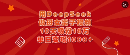 用DeepSeek做母女亲子视频，10天吸粉18万，单日变现多张-91创业项目库