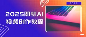 2025即梦AI视频创作教程，从零开始学做视频，文字图片生成视频轻松创作-91创业项目库