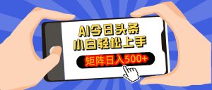 AI今日头条最新玩法，小白轻松矩阵日入500+-91创业项目库