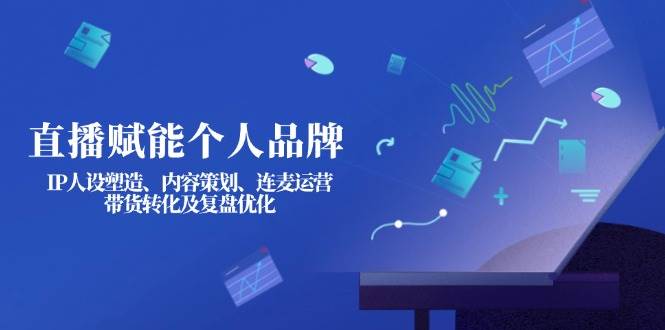 直播赋能个人品牌：IP人设塑造、内容策划、连麦运营、带货转化及复盘优化-91创业项目库