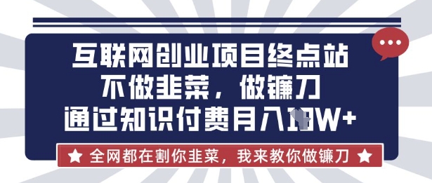 互联网创业尽头-不做韭菜，做镰刀，通过知识付费月入10个【揭秘】-91创业项目库
