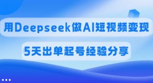 佣金45%，用Deepseek做AI短视频变现，5天出单起号经验分享-91创业项目库