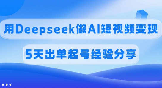 佣金45%，用Deepseek做AI短视频变现，5天出单起号经验分享-91创业项目库