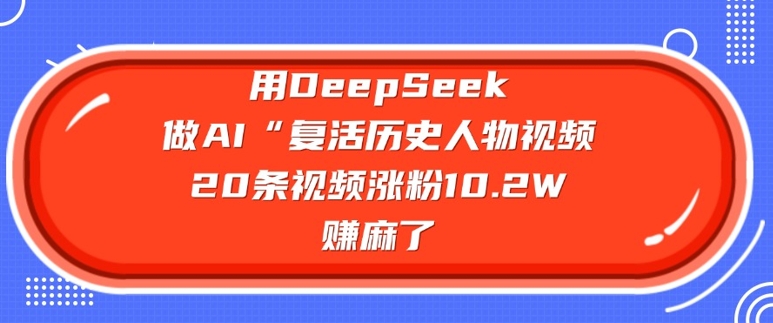 用DeepSeek做AI“复活历史人物”视频，20条视频涨粉10.2W，挣麻了-91创业项目库