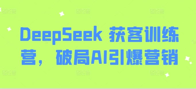 DeepSeek 获客训练营，破局AI引爆营销-91创业项目库