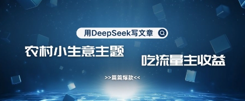 用DeepSeek写农村创业小项目，篇篇爆款，暴力引流，吃流量主收益变现-91创业项目库