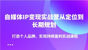 自媒体IP变现实战营从定位到长期规划，打造个人品牌、实现持续盈利实战课程-91创业项目库