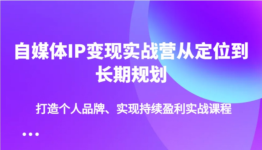 自媒体IP变现实战营从定位到长期规划，打造个人品牌、实现持续盈利实战课程-91创业项目库