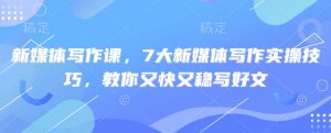 新媒体写作课，7大新媒体写作实操技巧，教你又快又稳写好文-91创业项目库