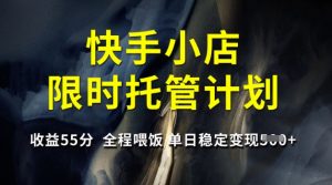 快手小店限时托管计划，收益55分，全程喂饭，单日稳定变现5张【揭秘】-91创业项目库