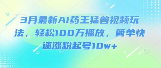 3月最新AI药王猛兽视频玩法，轻松100W播放，简单快速涨粉起号10w+-91创业项目库