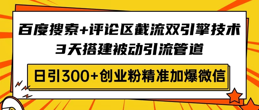 百度搜索+评论区截流双引擎技术，3天搭建被动引流管道，日引300+创业粉…-91创业项目库