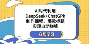 某付费文：AI时代利用DeepSeek+ChatGPk制作课程、爆款标题，实现自动赚钱-91创业项目库