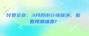 付费文章：3月股市行情推演，看看预测准否?-91创业项目库