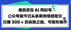 借助豆包AI同时写公众号和今日头条原创情感短文日入3张的实操之路，可矩形操作-91创业项目库