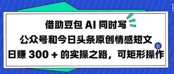 借助豆包AI同时写公众号和今日头条原创情感短文日入3张的实操之路，可矩形操作-91创业项目库